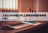 上海三大区块链公司[上海做区块链的有哪些公司]