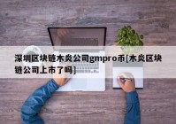 深圳区块链木炎公司gmpro币[木炎区块链公司上市了吗]