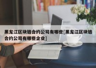 黑龙江区块链合约公司有哪些[黑龙江区块链合约公司有哪些企业]