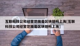 互联科技公司经营范围是区块链吗上海[互联科技公司经营范围是区块链吗上海]