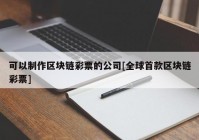 可以制作区块链彩票的公司[全球首款区块链彩票]