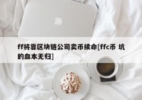 ff将靠区块链公司卖币续命[ffc币 坑的血本无归]