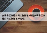 女生去区块链公司工作好不好找[女生去区块链公司工作好不好找呢]