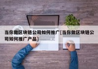 当你做区块链公司如何推广[当你做区块链公司如何推广产品]