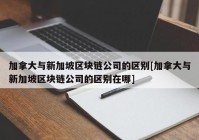 加拿大与新加坡区块链公司的区别[加拿大与新加坡区块链公司的区别在哪]