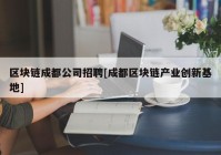 区块链成都公司招聘[成都区块链产业创新基地]