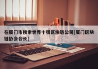 在厦门市搜索世界十强区块链公司[厦门区块链协会会长]