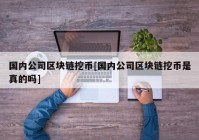 国内公司区块链挖币[国内公司区块链挖币是真的吗]