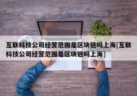 互联科技公司经营范围是区块链吗上海[互联科技公司经营范围是区块链吗上海]