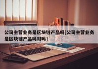 公司主营业务是区块链产品吗[公司主营业务是区块链产品吗对吗]