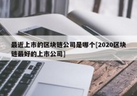 最近上市的区块链公司是哪个[2020区块链最好的上市公司]