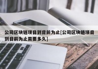 公司区块链项目到目前为止[公司区块链项目到目前为止需要多久]