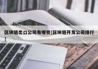 区块链出口公司有哪些[区块链开发公司排行]