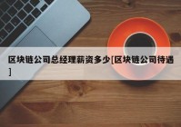区块链公司总经理薪资多少[区块链公司待遇]