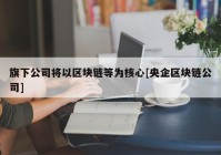 旗下公司将以区块链等为核心[央企区块链公司]