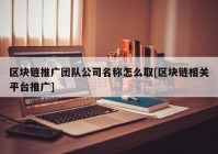 区块链推广团队公司名称怎么取[区块链相关平台推广]