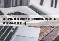 建行的区块链是哪个公司提供的服务[建行区块链贸易金融平台]