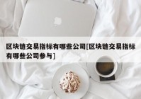 区块链交易指标有哪些公司[区块链交易指标有哪些公司参与]