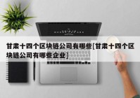 甘肃十四个区块链公司有哪些[甘肃十四个区块链公司有哪些企业]