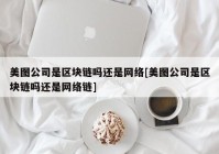 美图公司是区块链吗还是网络[美图公司是区块链吗还是网络链]