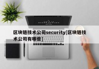 区块链技术公司security[区块链技术公司有哪些]