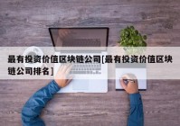 最有投资价值区块链公司[最有投资价值区块链公司排名]