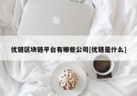 优链区块链平台有哪些公司[优链是什么]