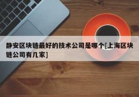 静安区块链最好的技术公司是哪个[上海区块链公司有几家]