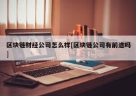 区块链财经公司怎么样[区块链公司有前途吗]